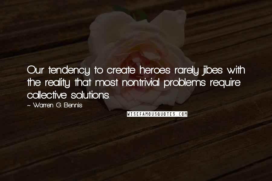Warren G. Bennis Quotes: Our tendency to create heroes rarely jibes with the reality that most nontrivial problems require collective solutions.
