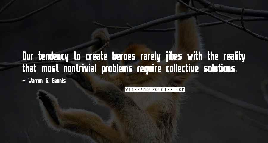 Warren G. Bennis Quotes: Our tendency to create heroes rarely jibes with the reality that most nontrivial problems require collective solutions.
