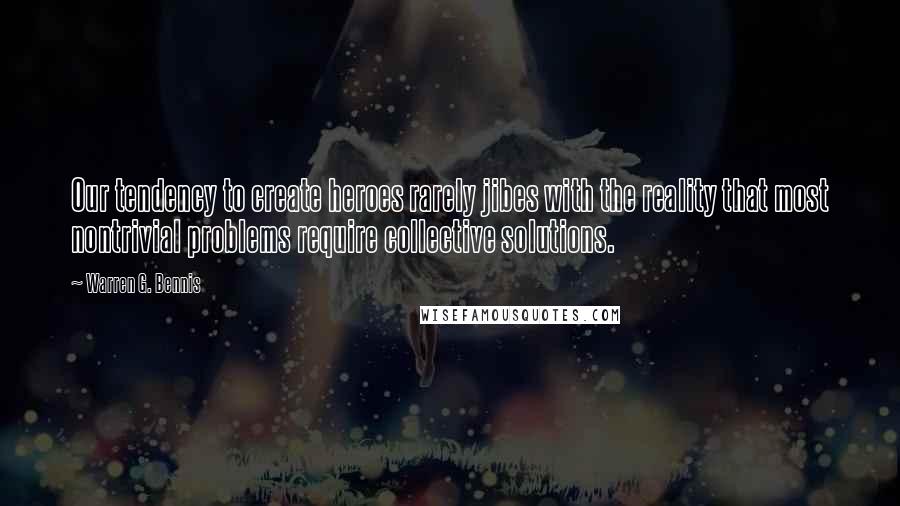 Warren G. Bennis Quotes: Our tendency to create heroes rarely jibes with the reality that most nontrivial problems require collective solutions.