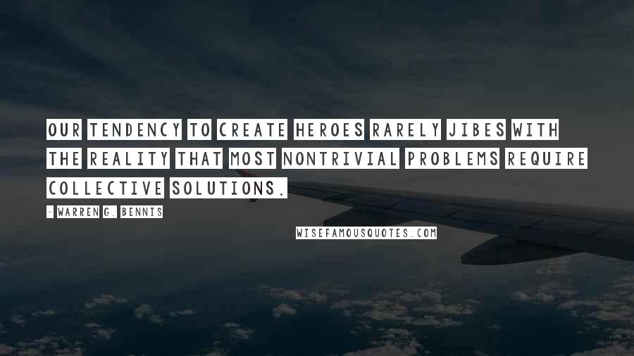 Warren G. Bennis Quotes: Our tendency to create heroes rarely jibes with the reality that most nontrivial problems require collective solutions.