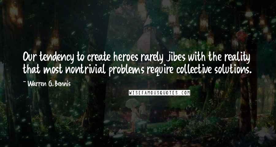 Warren G. Bennis Quotes: Our tendency to create heroes rarely jibes with the reality that most nontrivial problems require collective solutions.