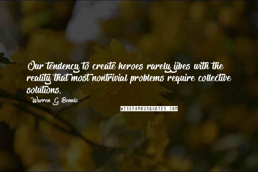 Warren G. Bennis Quotes: Our tendency to create heroes rarely jibes with the reality that most nontrivial problems require collective solutions.