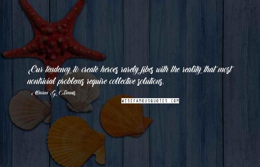 Warren G. Bennis Quotes: Our tendency to create heroes rarely jibes with the reality that most nontrivial problems require collective solutions.