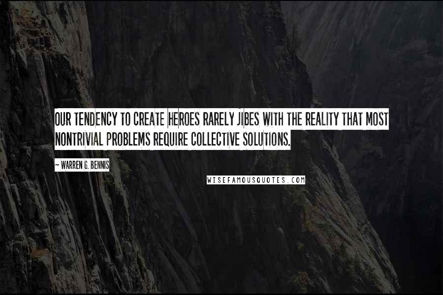 Warren G. Bennis Quotes: Our tendency to create heroes rarely jibes with the reality that most nontrivial problems require collective solutions.