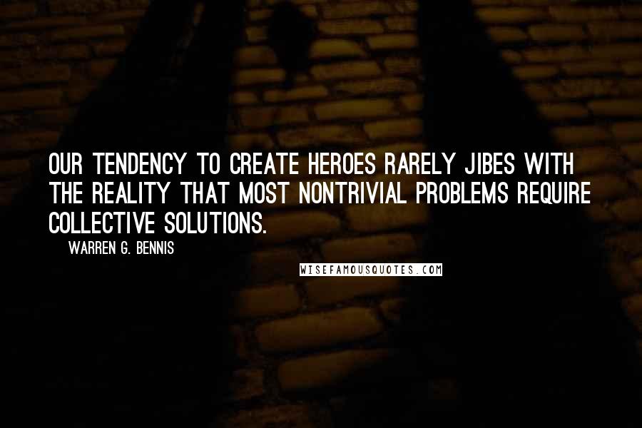 Warren G. Bennis Quotes: Our tendency to create heroes rarely jibes with the reality that most nontrivial problems require collective solutions.