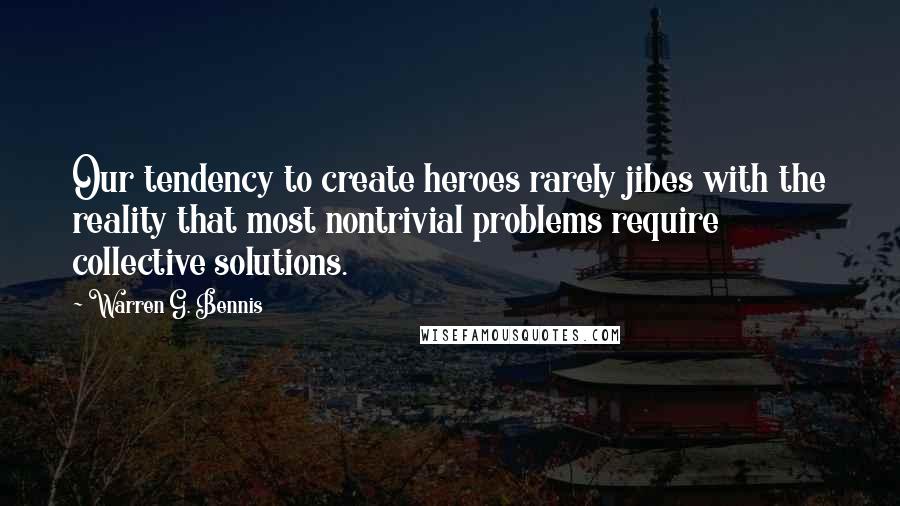 Warren G. Bennis Quotes: Our tendency to create heroes rarely jibes with the reality that most nontrivial problems require collective solutions.