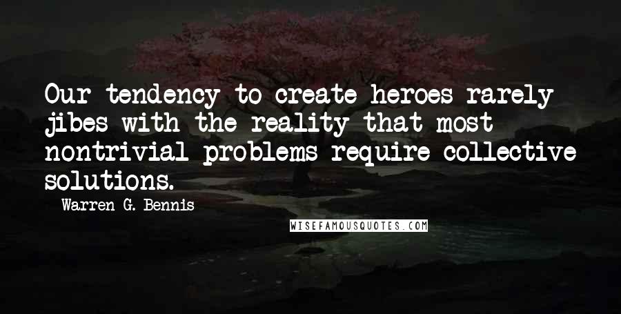 Warren G. Bennis Quotes: Our tendency to create heroes rarely jibes with the reality that most nontrivial problems require collective solutions.