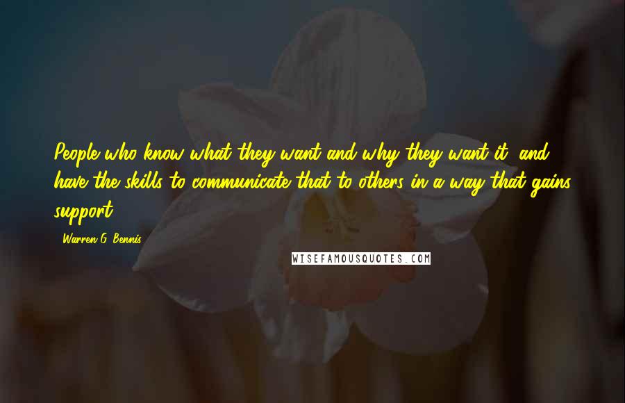 Warren G. Bennis Quotes: People who know what they want and why they want it, and have the skills to communicate that to others in a way that gains support