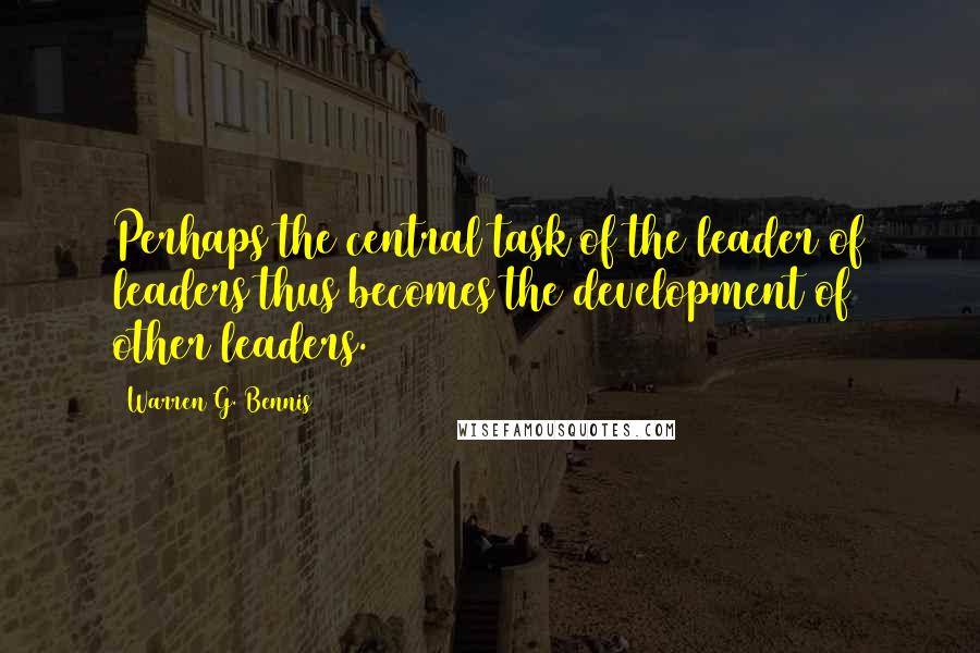 Warren G. Bennis Quotes: Perhaps the central task of the leader of leaders thus becomes the development of other leaders.