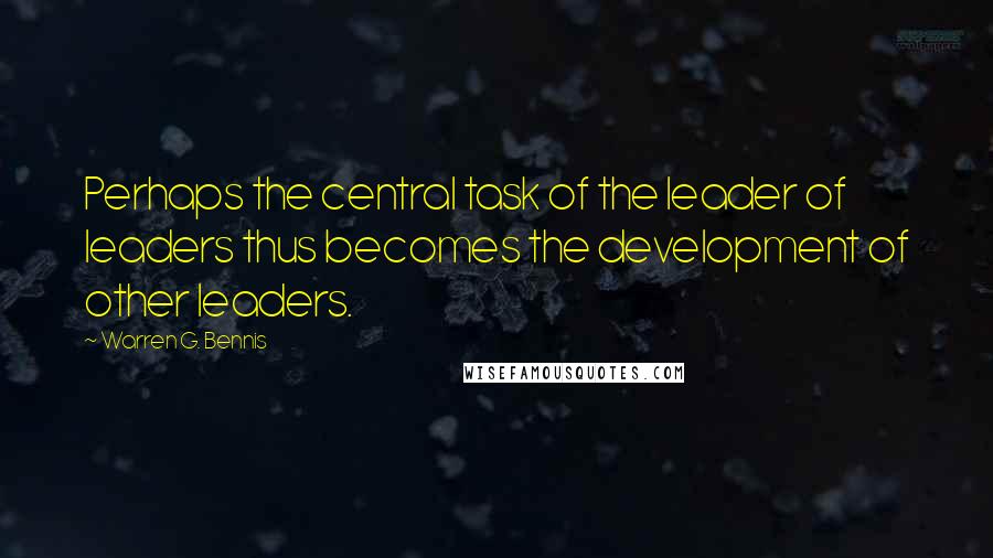 Warren G. Bennis Quotes: Perhaps the central task of the leader of leaders thus becomes the development of other leaders.
