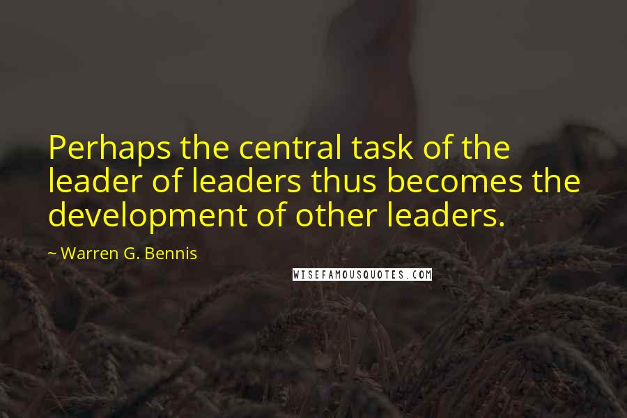 Warren G. Bennis Quotes: Perhaps the central task of the leader of leaders thus becomes the development of other leaders.