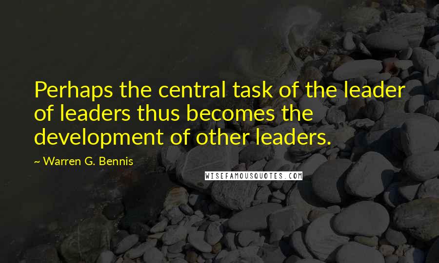 Warren G. Bennis Quotes: Perhaps the central task of the leader of leaders thus becomes the development of other leaders.