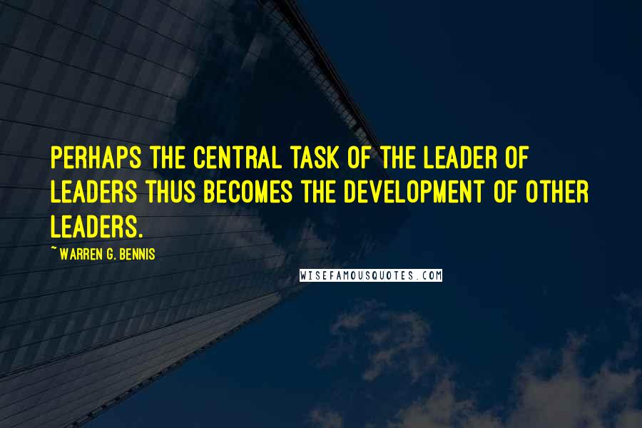 Warren G. Bennis Quotes: Perhaps the central task of the leader of leaders thus becomes the development of other leaders.