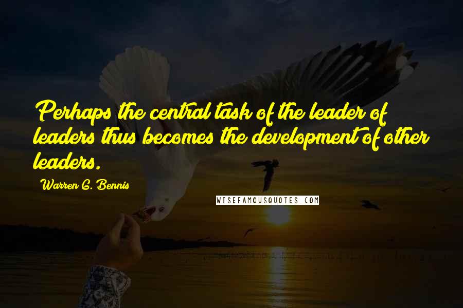 Warren G. Bennis Quotes: Perhaps the central task of the leader of leaders thus becomes the development of other leaders.