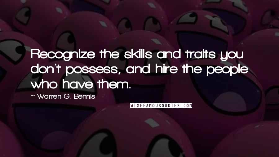 Warren G. Bennis Quotes: Recognize the skills and traits you don't possess, and hire the people who have them.
