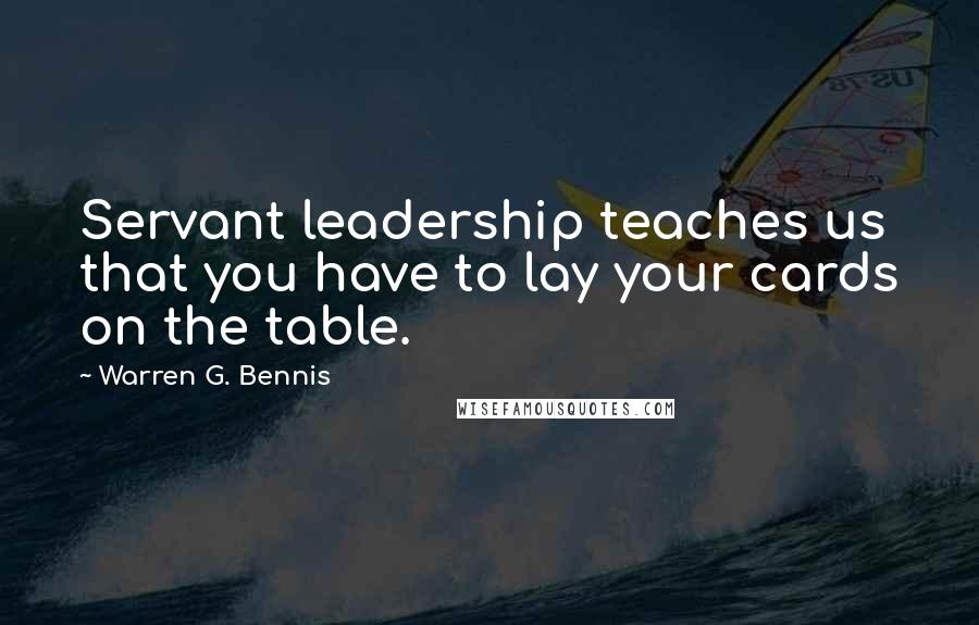 Warren G. Bennis Quotes: Servant leadership teaches us that you have to lay your cards on the table.