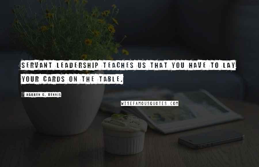 Warren G. Bennis Quotes: Servant leadership teaches us that you have to lay your cards on the table.