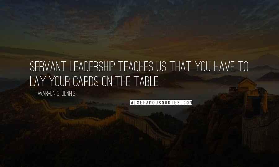 Warren G. Bennis Quotes: Servant leadership teaches us that you have to lay your cards on the table.