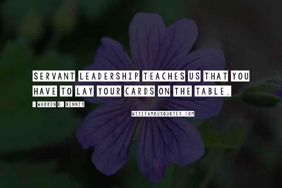 Warren G. Bennis Quotes: Servant leadership teaches us that you have to lay your cards on the table.