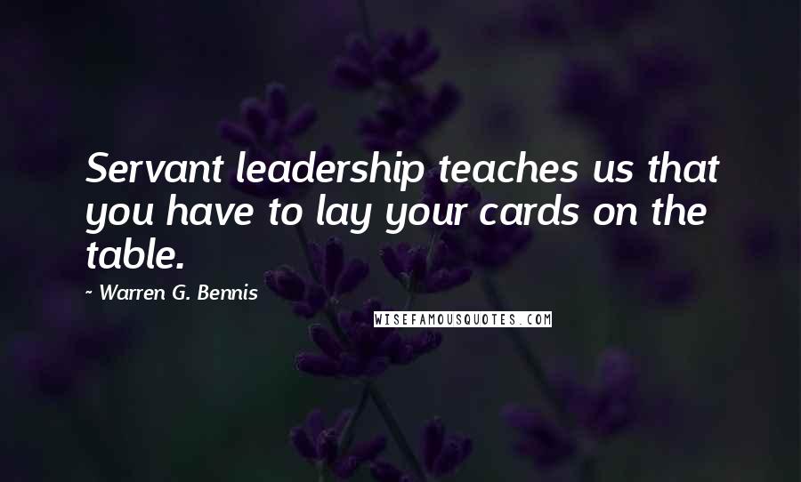 Warren G. Bennis Quotes: Servant leadership teaches us that you have to lay your cards on the table.