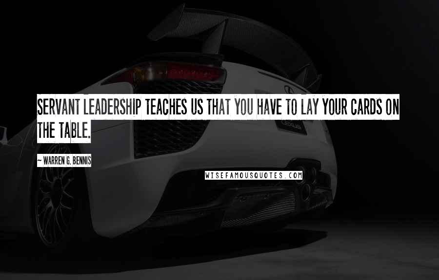 Warren G. Bennis Quotes: Servant leadership teaches us that you have to lay your cards on the table.