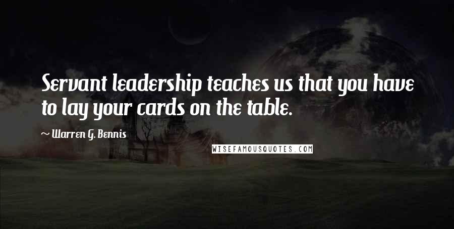 Warren G. Bennis Quotes: Servant leadership teaches us that you have to lay your cards on the table.