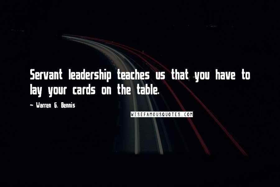 Warren G. Bennis Quotes: Servant leadership teaches us that you have to lay your cards on the table.