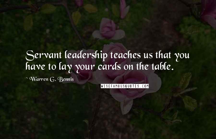 Warren G. Bennis Quotes: Servant leadership teaches us that you have to lay your cards on the table.