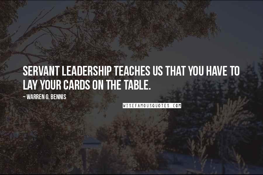 Warren G. Bennis Quotes: Servant leadership teaches us that you have to lay your cards on the table.