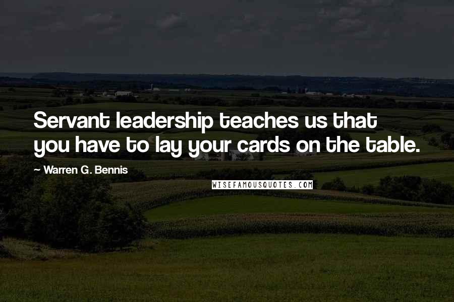 Warren G. Bennis Quotes: Servant leadership teaches us that you have to lay your cards on the table.