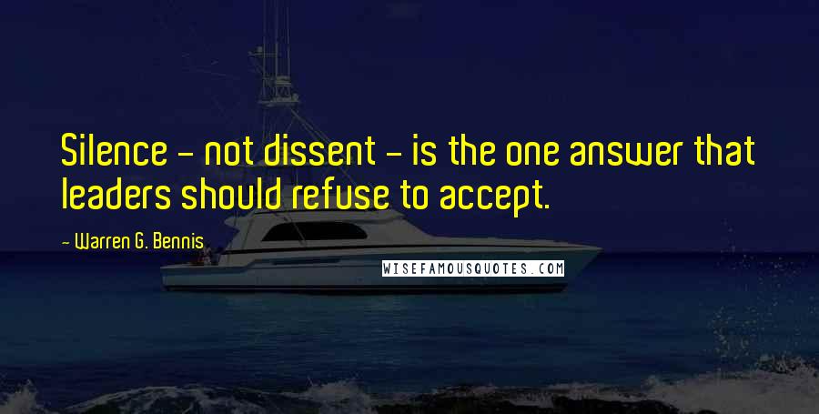 Warren G. Bennis Quotes: Silence - not dissent - is the one answer that leaders should refuse to accept.