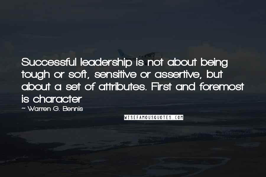 Warren G. Bennis Quotes: Successful leadership is not about being tough or soft, sensitive or assertive, but about a set of attributes. First and foremost is character