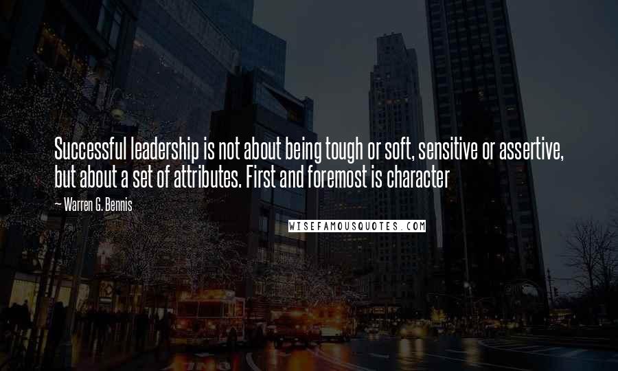 Warren G. Bennis Quotes: Successful leadership is not about being tough or soft, sensitive or assertive, but about a set of attributes. First and foremost is character