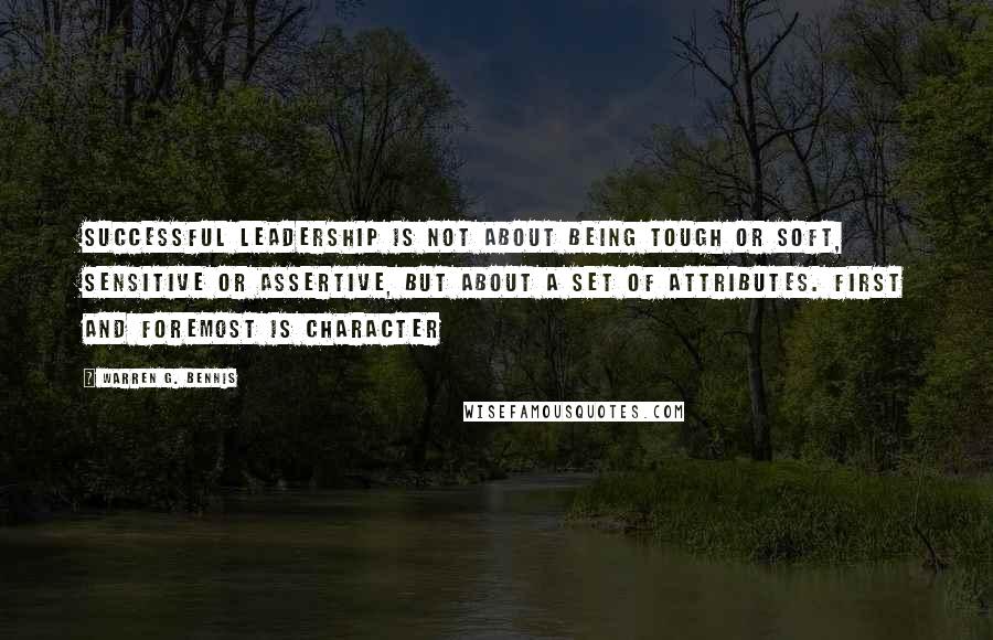 Warren G. Bennis Quotes: Successful leadership is not about being tough or soft, sensitive or assertive, but about a set of attributes. First and foremost is character