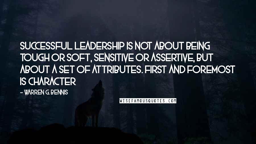 Warren G. Bennis Quotes: Successful leadership is not about being tough or soft, sensitive or assertive, but about a set of attributes. First and foremost is character