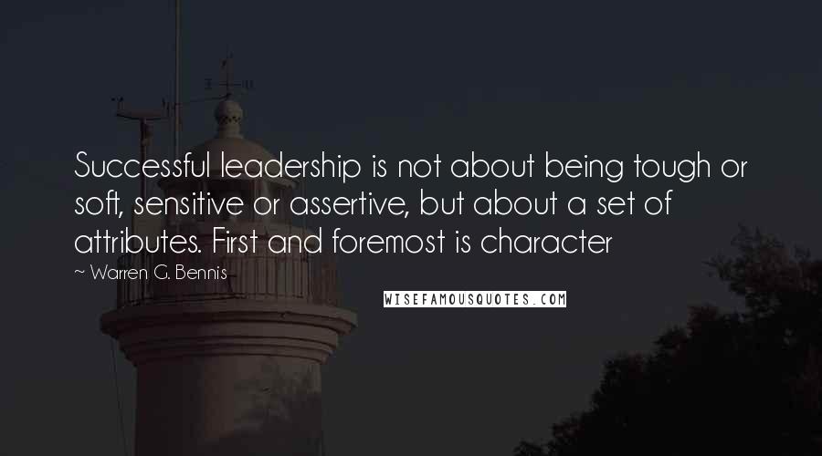 Warren G. Bennis Quotes: Successful leadership is not about being tough or soft, sensitive or assertive, but about a set of attributes. First and foremost is character