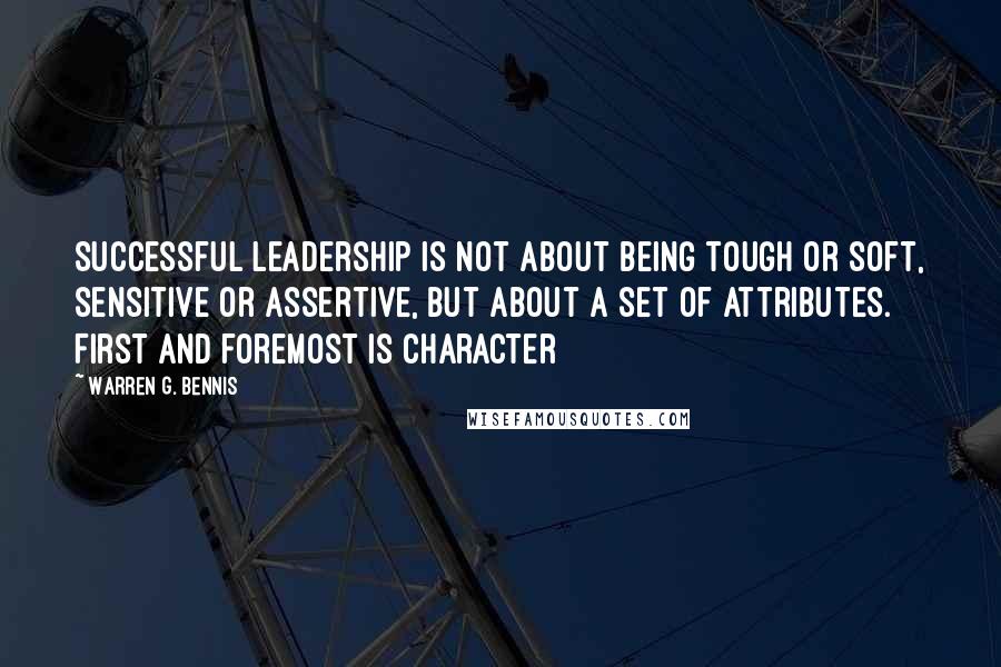 Warren G. Bennis Quotes: Successful leadership is not about being tough or soft, sensitive or assertive, but about a set of attributes. First and foremost is character