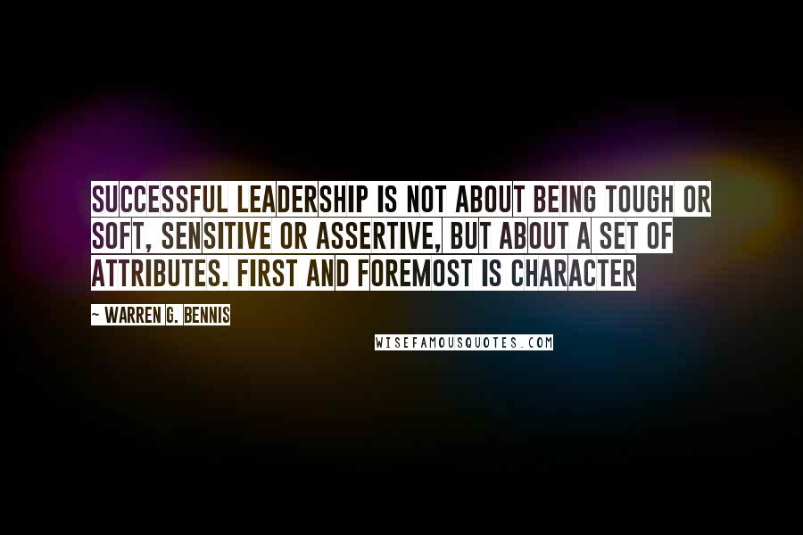 Warren G. Bennis Quotes: Successful leadership is not about being tough or soft, sensitive or assertive, but about a set of attributes. First and foremost is character