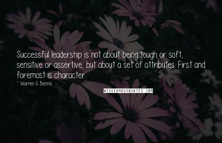 Warren G. Bennis Quotes: Successful leadership is not about being tough or soft, sensitive or assertive, but about a set of attributes. First and foremost is character