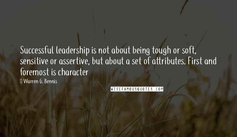 Warren G. Bennis Quotes: Successful leadership is not about being tough or soft, sensitive or assertive, but about a set of attributes. First and foremost is character