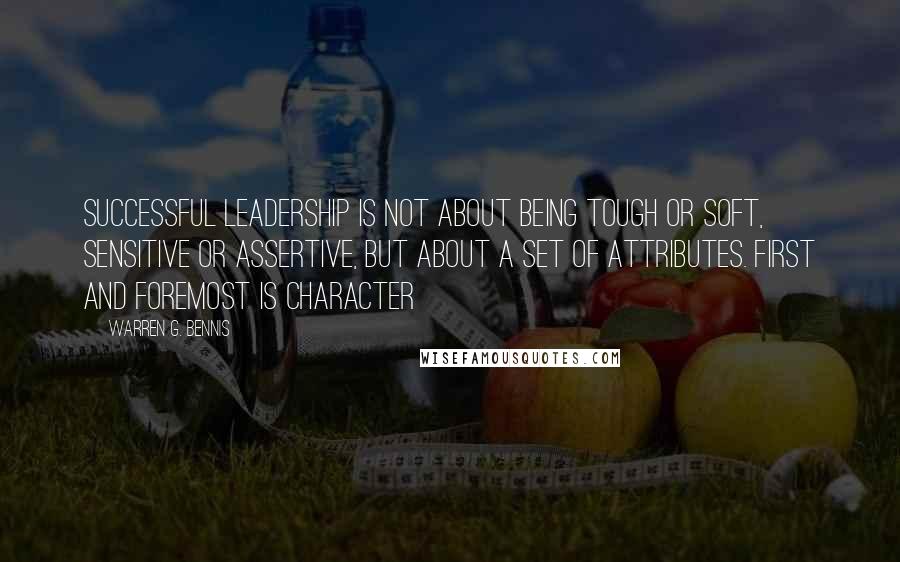 Warren G. Bennis Quotes: Successful leadership is not about being tough or soft, sensitive or assertive, but about a set of attributes. First and foremost is character