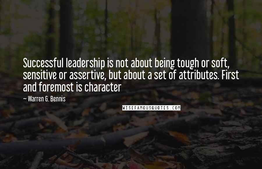 Warren G. Bennis Quotes: Successful leadership is not about being tough or soft, sensitive or assertive, but about a set of attributes. First and foremost is character