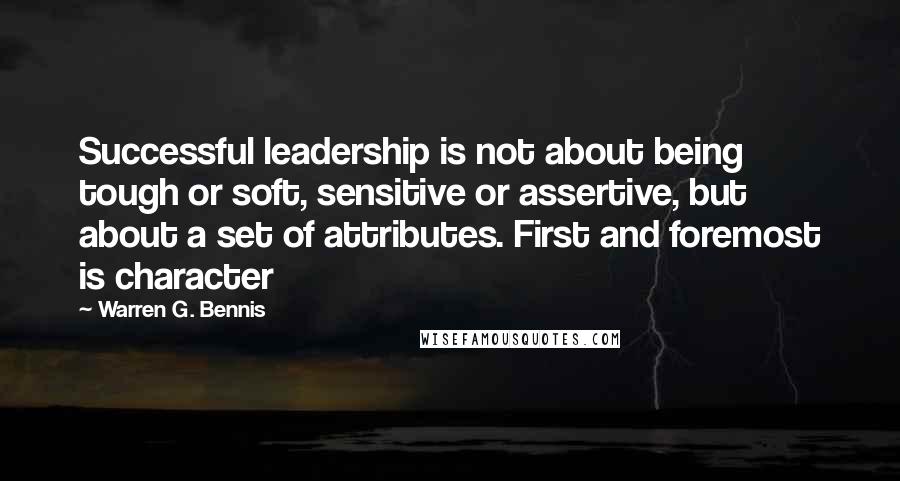 Warren G. Bennis Quotes: Successful leadership is not about being tough or soft, sensitive or assertive, but about a set of attributes. First and foremost is character