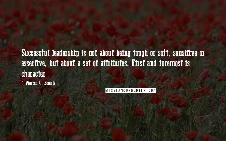 Warren G. Bennis Quotes: Successful leadership is not about being tough or soft, sensitive or assertive, but about a set of attributes. First and foremost is character