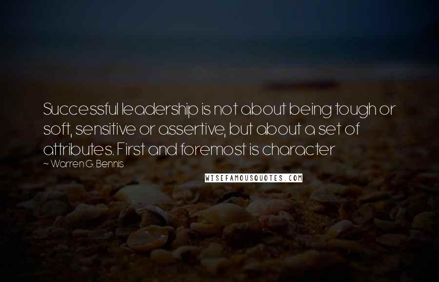 Warren G. Bennis Quotes: Successful leadership is not about being tough or soft, sensitive or assertive, but about a set of attributes. First and foremost is character