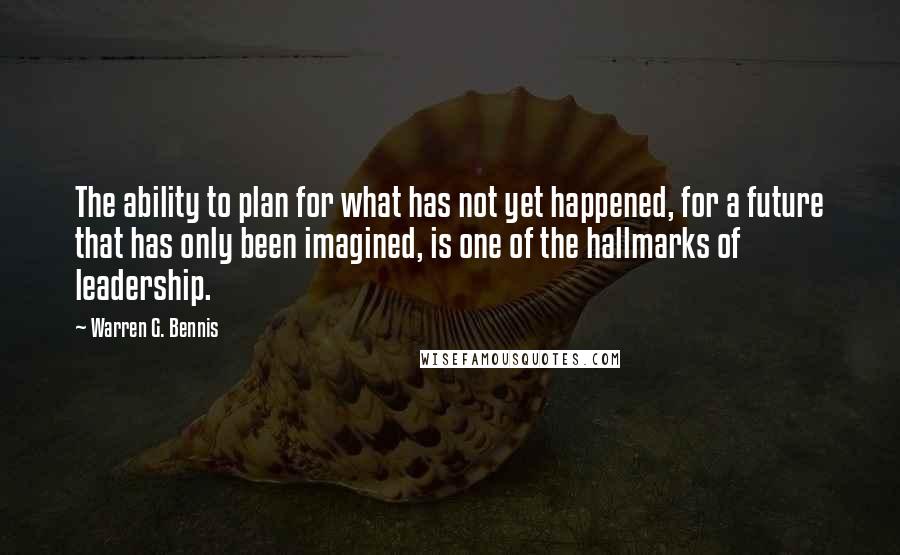 Warren G. Bennis Quotes: The ability to plan for what has not yet happened, for a future that has only been imagined, is one of the hallmarks of leadership.