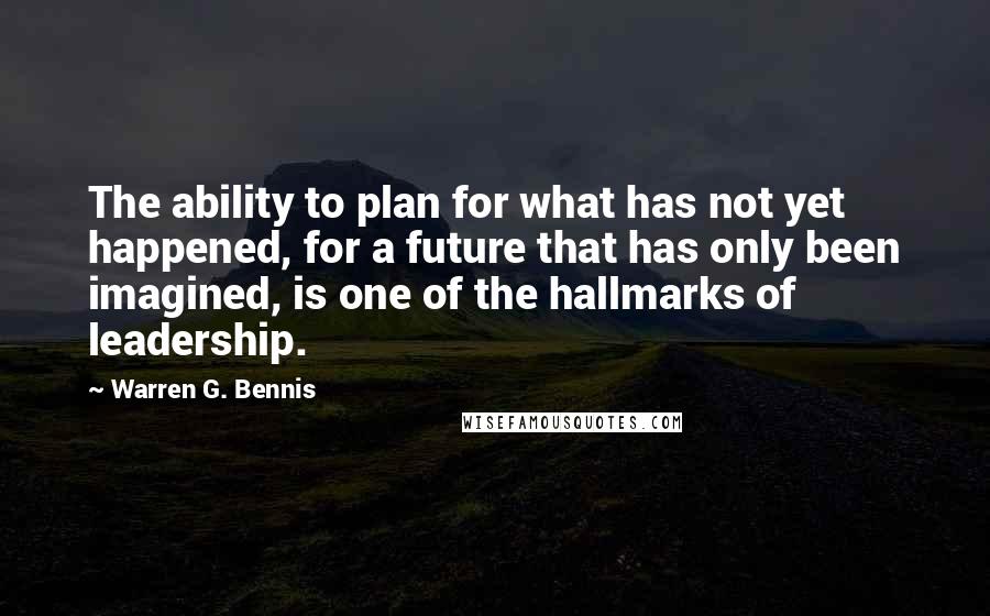 Warren G. Bennis Quotes: The ability to plan for what has not yet happened, for a future that has only been imagined, is one of the hallmarks of leadership.