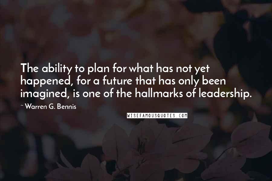 Warren G. Bennis Quotes: The ability to plan for what has not yet happened, for a future that has only been imagined, is one of the hallmarks of leadership.