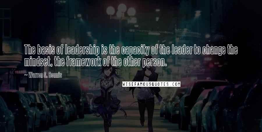 Warren G. Bennis Quotes: The basis of leadership is the capacity of the leader to change the mindset, the framework of the other person.