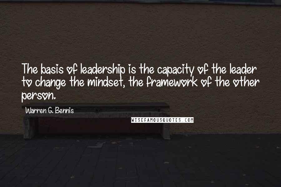 Warren G. Bennis Quotes: The basis of leadership is the capacity of the leader to change the mindset, the framework of the other person.
